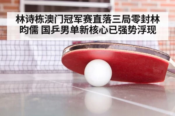 林诗栋澳门冠军赛直落三局零封林昀儒 国乒男单新核心已强势浮现