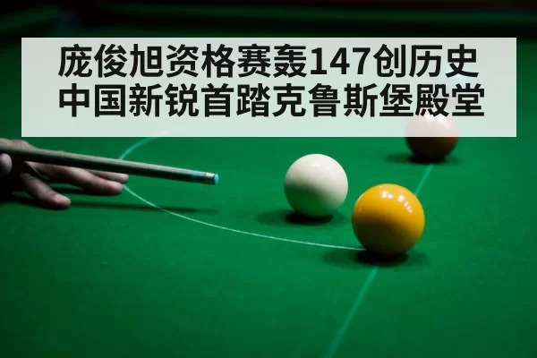 庞俊旭资格赛轰147创历史 中国新锐首踏克鲁斯堡殿堂