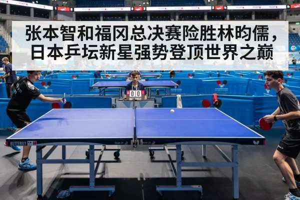 张本智和福冈总决赛险胜林昀儒，日本乒坛新星强势登顶世界之巅