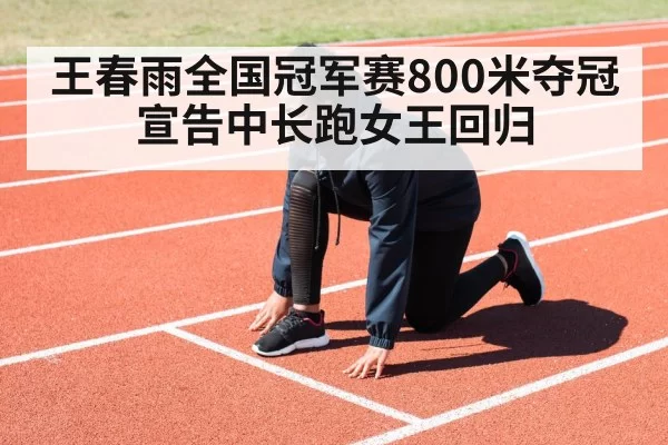 王春雨全国冠军赛800米夺冠宣告中长跑女王回归
