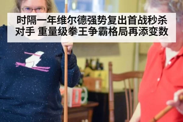 时隔一年维尔德强势复出首战秒杀对手 重量级拳王争霸格局再添变数