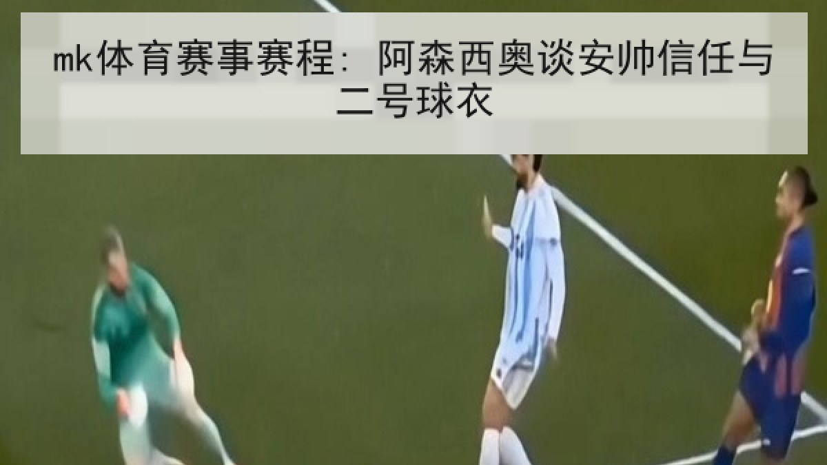 mk体育赛事赛程: 阿森西奥谈安帅信任与二号球衣