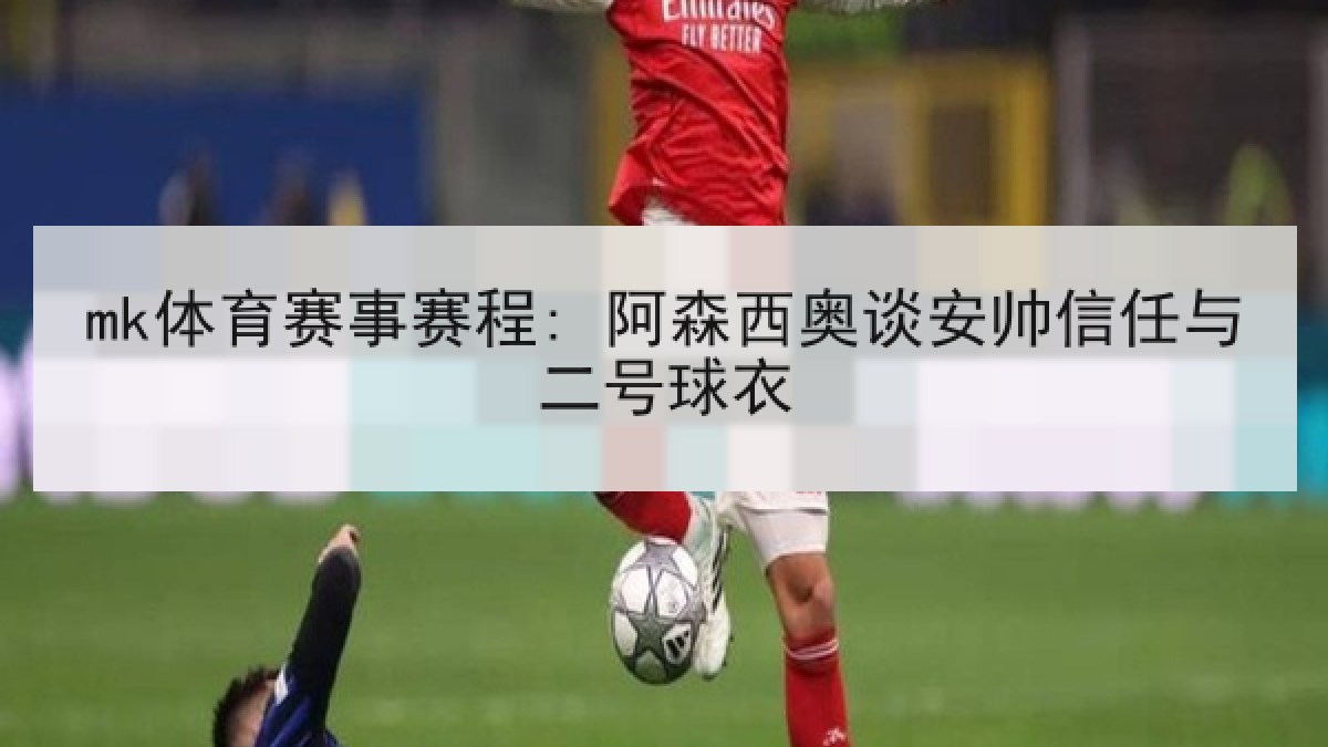 mk体育赛事赛程: 阿森西奥谈安帅信任与二号球衣